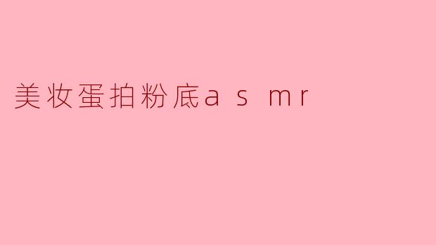 美妆蛋拍粉底的过程是什么样的,为什么会让人觉得很放松?****