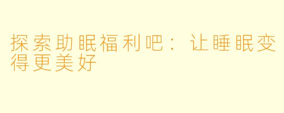 探索助眠福利吧：让睡眠变得更美好