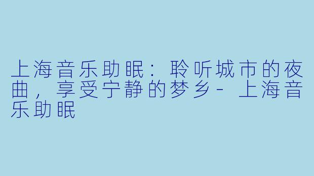 上海音乐助眠:聆听城市的夜曲,享受宁静的梦乡