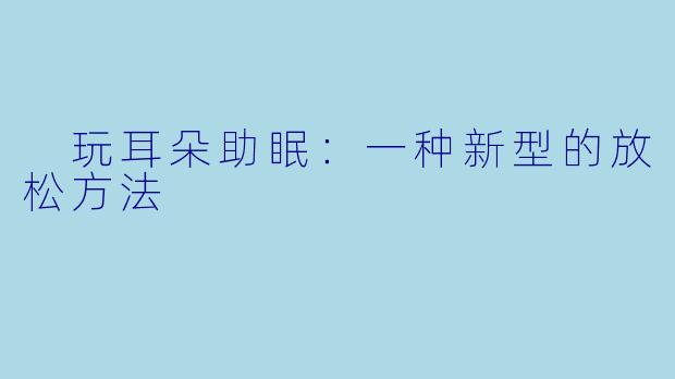  玩耳朵助眠：一种新型的放松方法