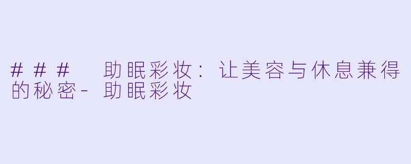 ### 助眠彩妆：让美容与休息兼得的秘密-助眠彩妆