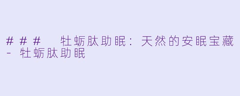 ### 牡蛎肽助眠：天然的安眠宝藏-牡蛎肽助眠