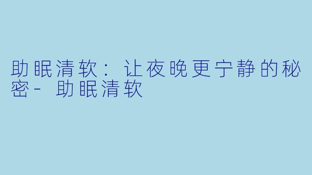 助眠清软：让夜晚更宁静的秘密-助眠清软
