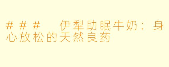 ### 伊犁助眠牛奶：身心放松的天然良药