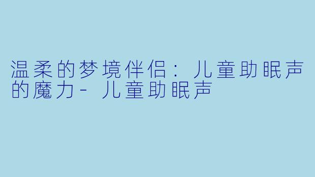 温柔的梦境伴侣：儿童助眠声的魔力-儿童助眠声
