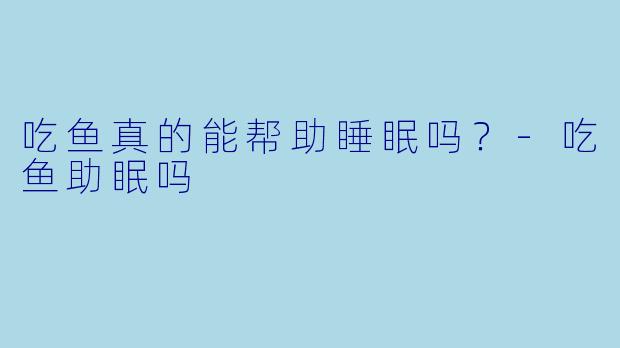 吃鱼真的能帮助睡眠吗?