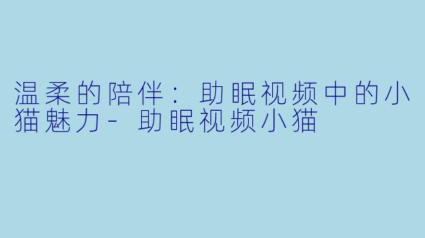 温柔的陪伴：助眠视频中的小猫魅力-助眠视频小猫