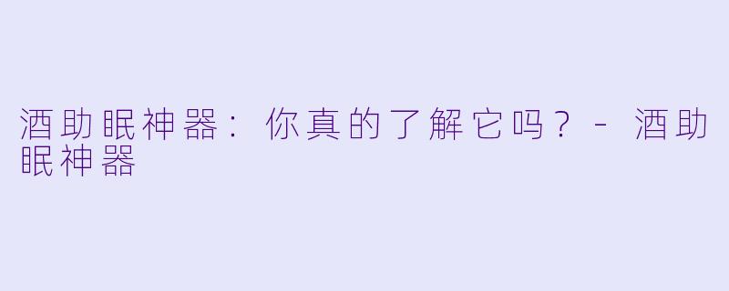 酒助眠神器：你真的了解它吗？