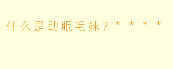 什么是助眠毛妹？****