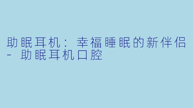 助眠耳机：幸福睡眠的新伴侣-助眠耳机口腔