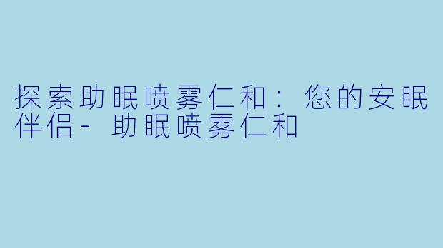 探索助眠喷雾仁和：您的安眠伴侣
