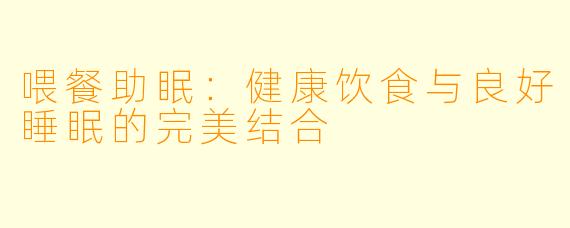 喂餐助眠：健康饮食与良好睡眠的完美结合