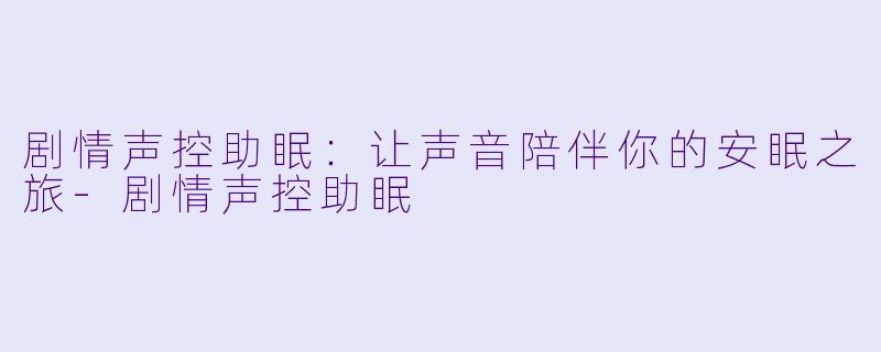 剧情声控助眠:让声音陪伴你的安眠之旅