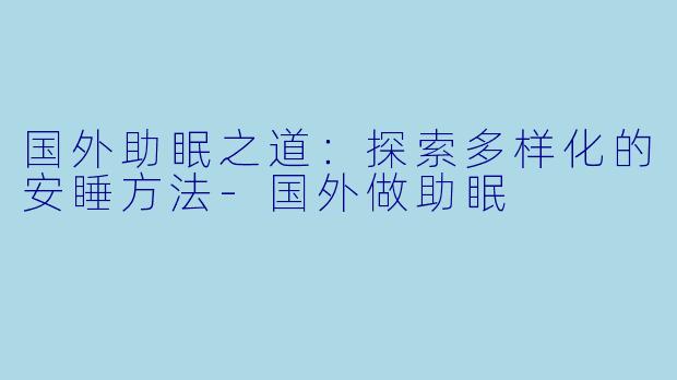 国外助眠之道：探索多样化的安睡方法-国外做助眠