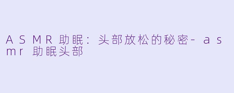 ASMR助眠：头部放松的秘密-asmr助眠头部