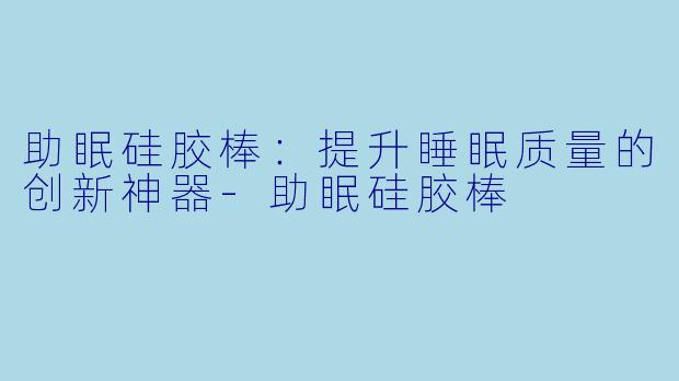 助眠硅胶棒：提升睡眠质量的创新神器-助眠硅胶棒