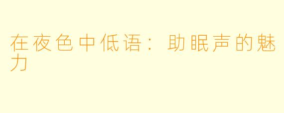 在夜色中低语：助眠声的魅力