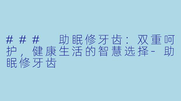 ### 助眠修牙齿：双重呵护，健康生活的智慧选择-助眠修牙齿