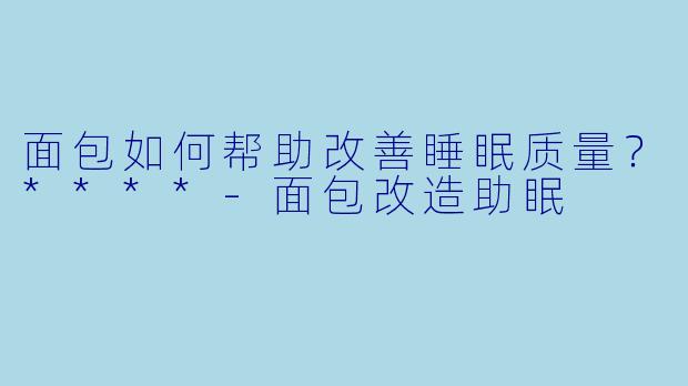 面包如何帮助改善睡眠质量?****