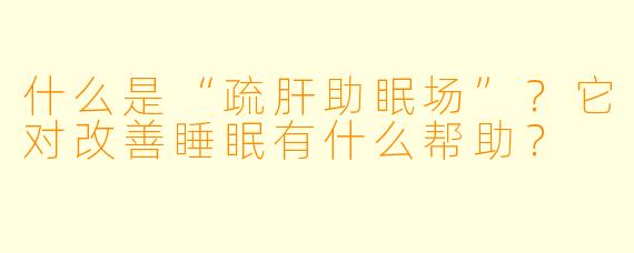 什么是“疏肝助眠场”?它对改善睡眠有什么帮助?