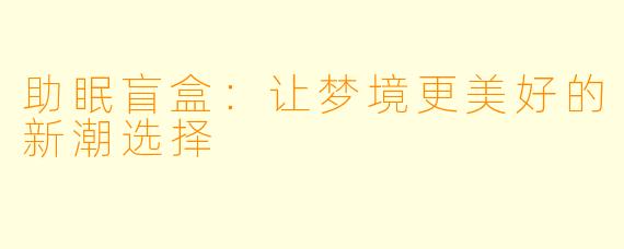 助眠盲盒：让梦境更美好的新潮选择