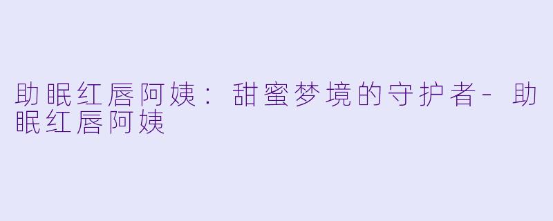 助眠红唇阿姨：甜蜜梦境的守护者-助眠红唇阿姨