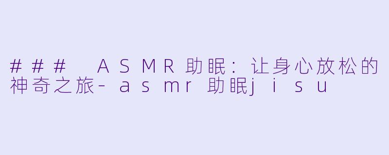 ### ASMR助眠：让身心放松的神奇之旅-asmr助眠jisu