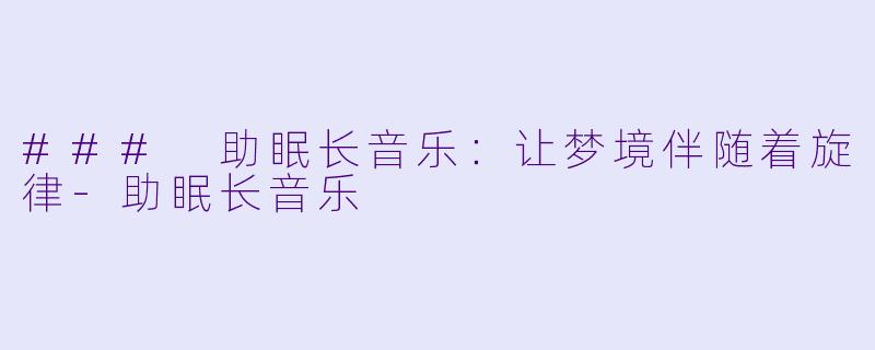 ### 助眠长音乐：让梦境伴随着旋律-助眠长音乐
