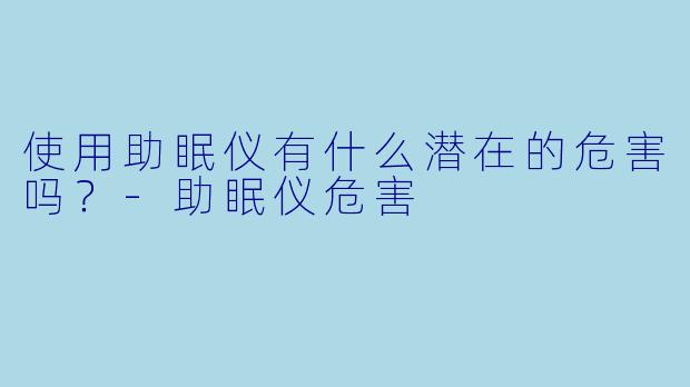 使用助眠仪有什么潜在的危害吗?