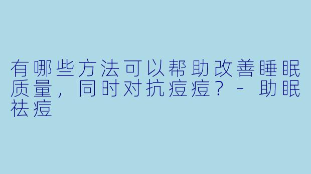 有哪些方法可以帮助改善睡眠质量,同时对抗痘痘?