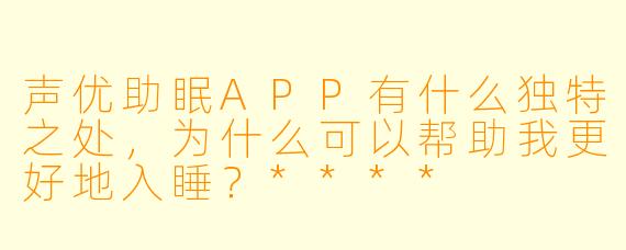 声优助眠APP有什么独特之处，为什么可以帮助我更好地入睡？****