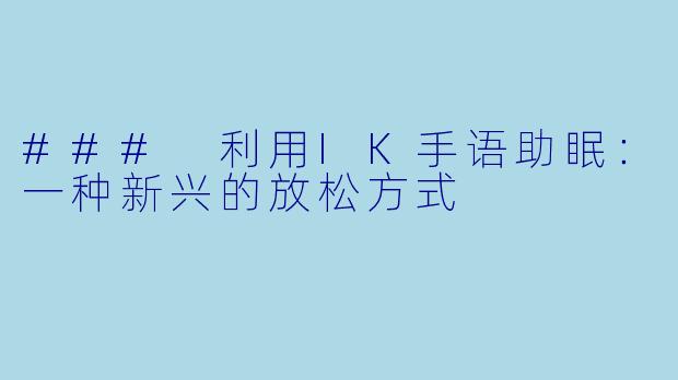 ### 利用IK手语助眠：一种新兴的放松方式