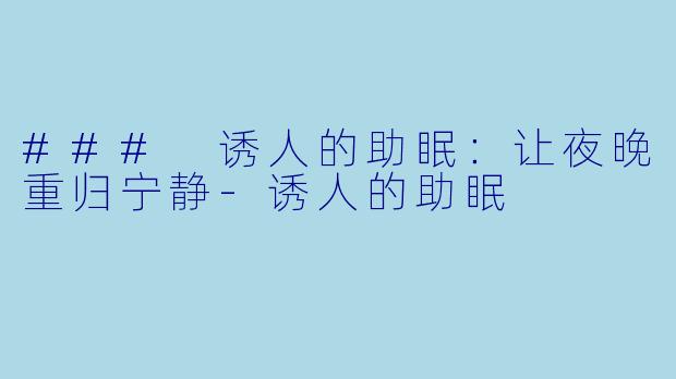 ### 诱人的助眠：让夜晚重归宁静-诱人的助眠