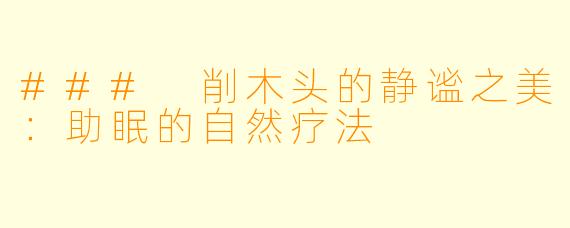 ### 削木头的静谧之美：助眠的自然疗法