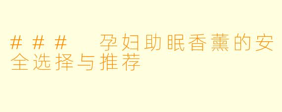 ### 孕妇助眠香薰的安全选择与推荐