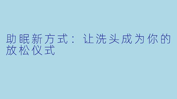 助眠新方式：让洗头成为你的放松仪式