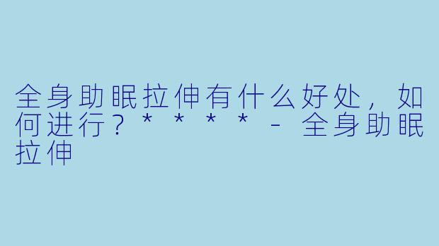 全身助眠拉伸有什么好处,如何进行?****