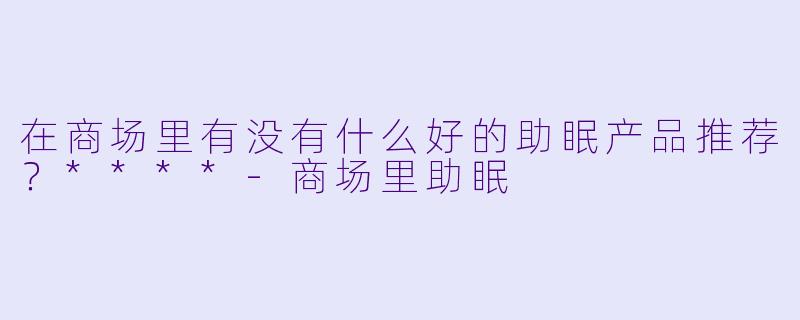 在商场里有没有什么好的助眠产品推荐？****