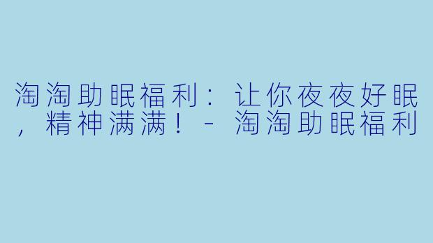淘淘助眠福利：让你夜夜好眠，精神满满！-淘淘助眠福利