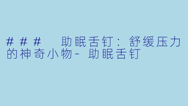 ### 助眠舌钉：舒缓压力的神奇小物-助眠舌钉