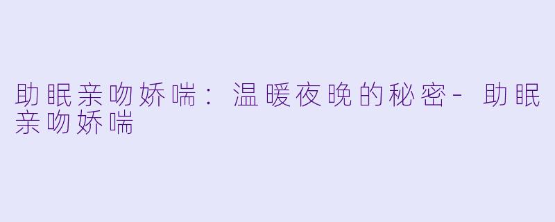 助眠亲吻娇喘：温暖夜晚的秘密