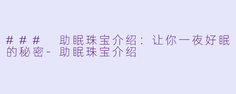 ### 助眠珠宝介绍：让你一夜好眠的秘密-助眠珠宝介绍
