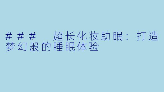 ### 超长化妆助眠:打造梦幻般的睡眠体验