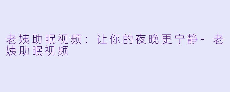老姨助眠视频:让你的夜晚更宁静