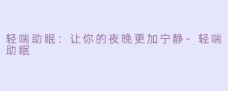 轻喘助眠：让你的夜晚更加宁静-轻喘助眠
