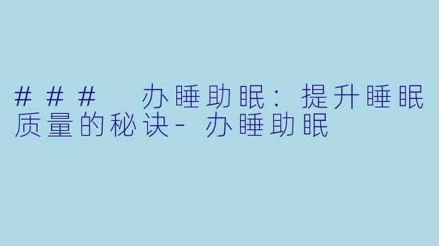 ### 办睡助眠：提升睡眠质量的秘诀-办睡助眠