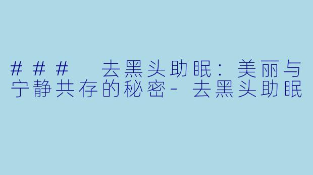 ### 去黑头助眠：美丽与宁静共存的秘密-去黑头助眠