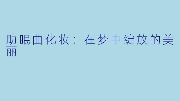 助眠曲化妆:在梦中绽放的美丽