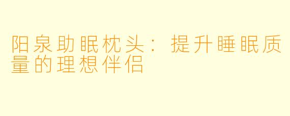 阳泉助眠枕头：提升睡眠质量的理想伴侣