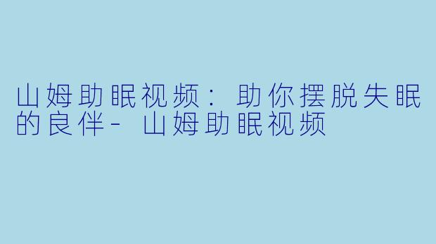 山姆助眠视频：助你摆脱失眠的良伴-山姆助眠视频